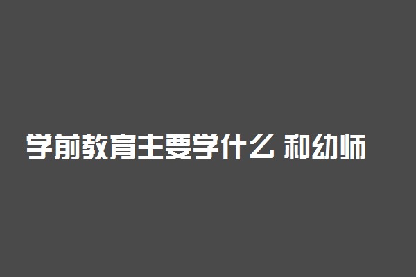 学前教育主要学什么 和幼师有什么区别