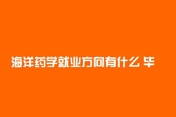 海洋药学就业方向有什么 毕业可以做什么