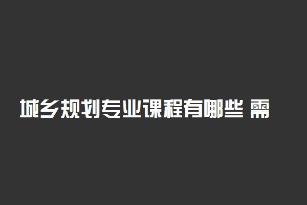 城乡规划专业课程有哪些 需要学什么