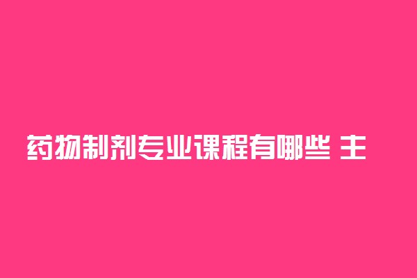 药物制剂专业课程有哪些 主要学什么