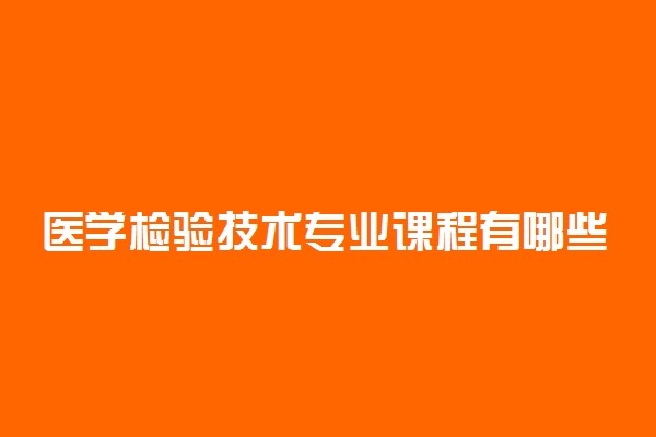 医学检验技术专业课程有哪些 主要学什么