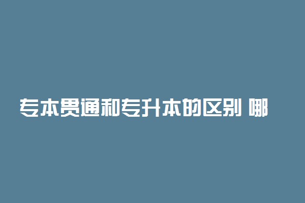 专本贯通和专升本的区别 哪个好