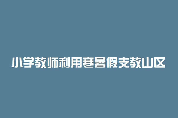 小学教师利用寒暑假支教山区12年