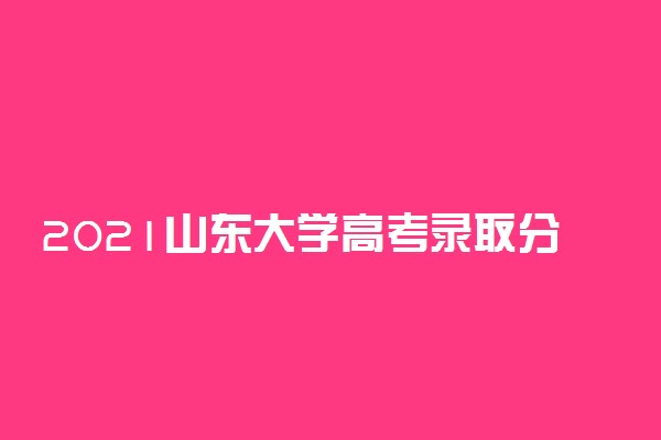 2021山东大学高考录取分数线