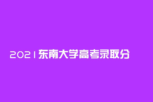 2021东南大学高考录取分数线