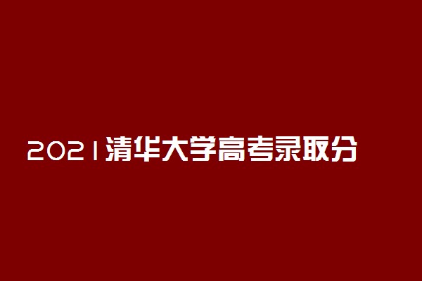 2021清华大学高考录取分数线