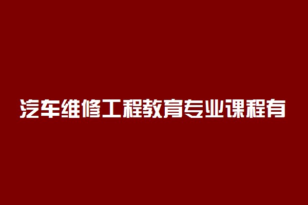 汽车维修工程教育专业课程有哪些 前景怎么样