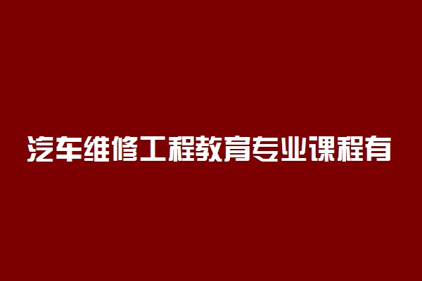 汽车维修工程教育专业课程有哪些 前景怎么样