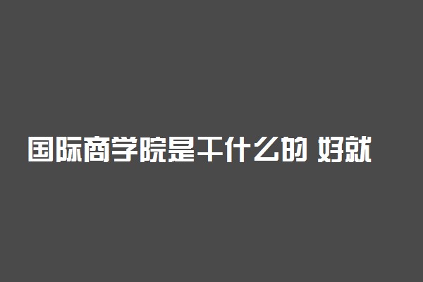 国际商学院是干什么的 好就业吗