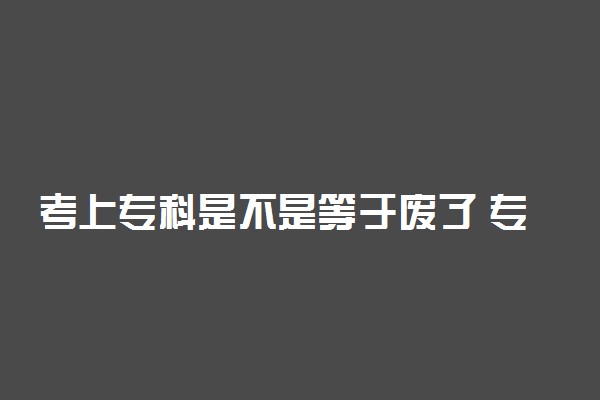 考上专科是不是等于废了 专科怎么提升学历