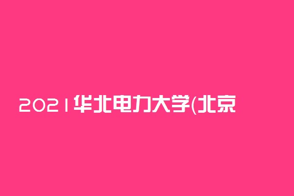 2021华北电力大学（北京）高考录取分数线