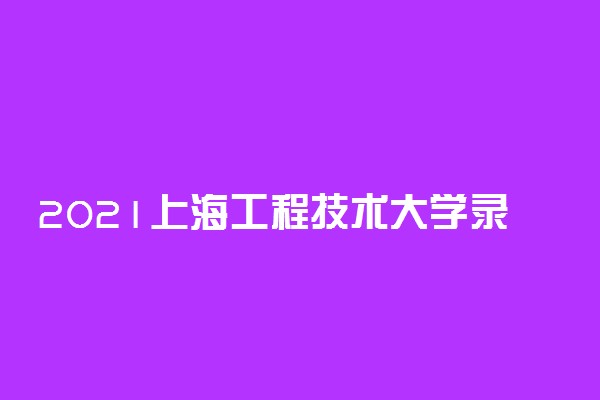 2021上海工程技术大学录取分数线