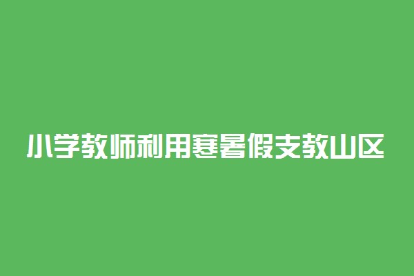 小学教师利用寒暑假支教山区12年 具体情况是什么