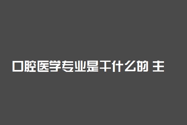 口腔医学专业是干什么的 主要课程有哪些·