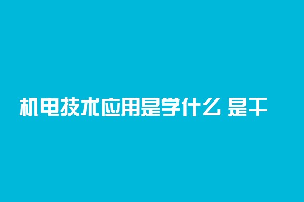 机电技术应用是学什么 是干什么的