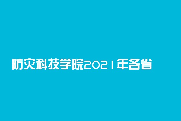 防灾科技学院2021年各省各批次录取分数线