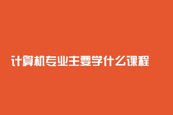 计算机专业主要学什么课程 有哪些内容