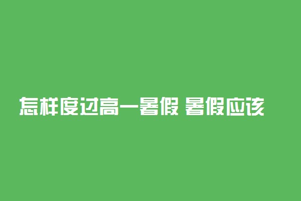 怎样度过高一暑假 暑假应该做些什么