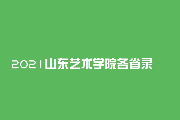 2021山东艺术学院各省录取分数线是多少