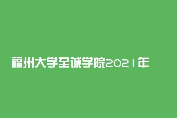 福州大学至诚学院2021年各省投档分数线是多少