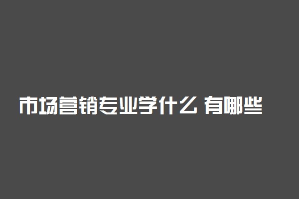 市场营销专业学什么 有哪些课程