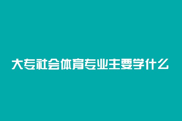 大专社会体育专业主要学什么 课程有哪些