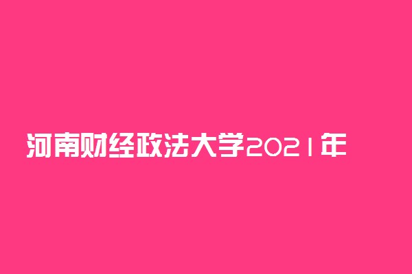 河南财经政法大学2021年在河南省本科一批录取情况