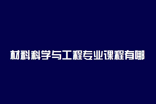 材料科学与工程专业课程有哪些 主要学什么