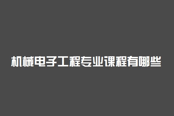 机械电子工程专业课程有哪些 主要学什么