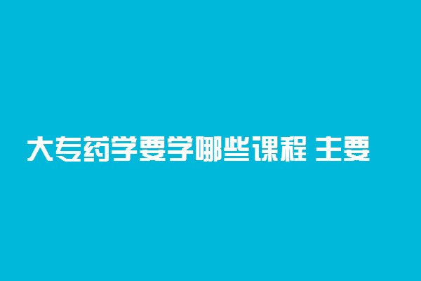 大专药学要学哪些课程 主要学什么