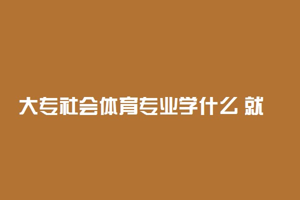 大专社会体育专业学什么 就业前景怎么样