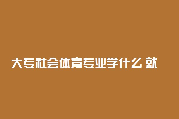 大专社会体育专业学什么 就业前景怎么样