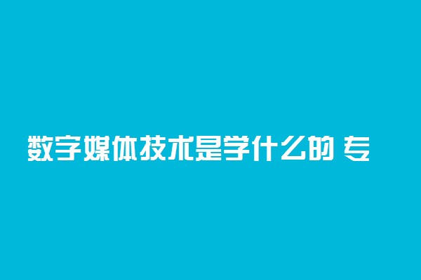 数字媒体技术是学什么的 专业课程有哪些