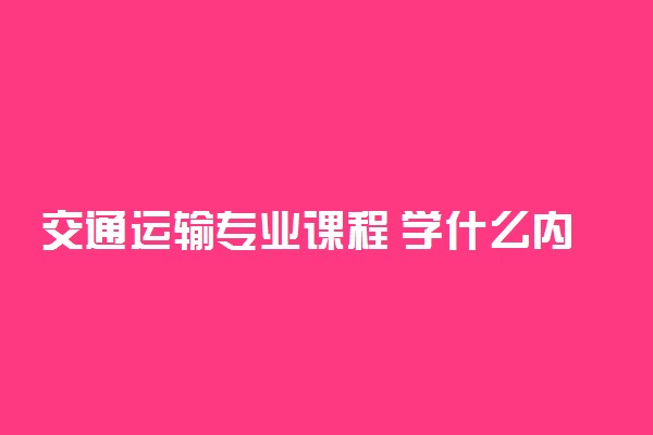 交通运输专业课程 学什么内容