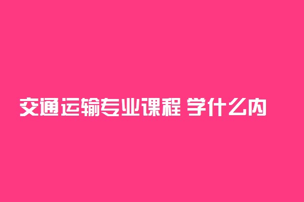 交通运输专业课程 学什么内容