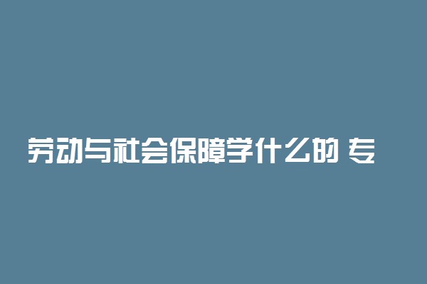 劳动与社会保障学什么的 专业课程有哪些