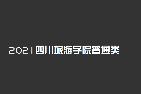 2021四川旅游学院普通类本科批次录取分数