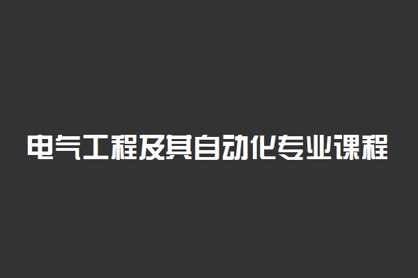 电气工程及其自动化专业课程有哪些 主要学什么