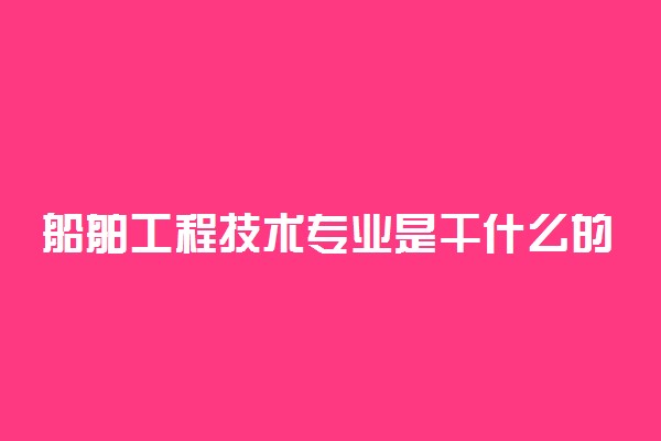 船舶工程技术专业是干什么的 好找工作吗