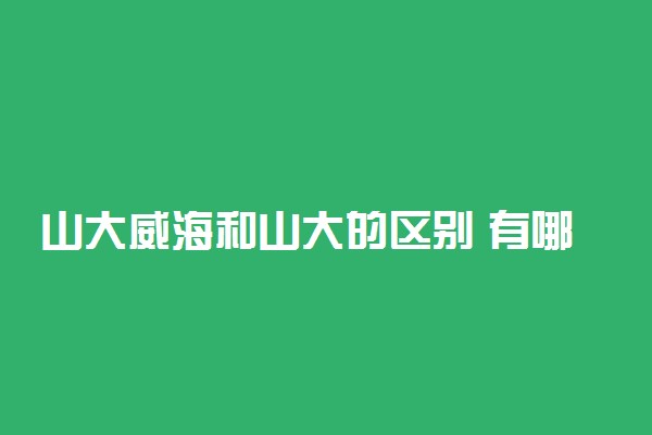 山大威海和山大的区别 有哪些不同