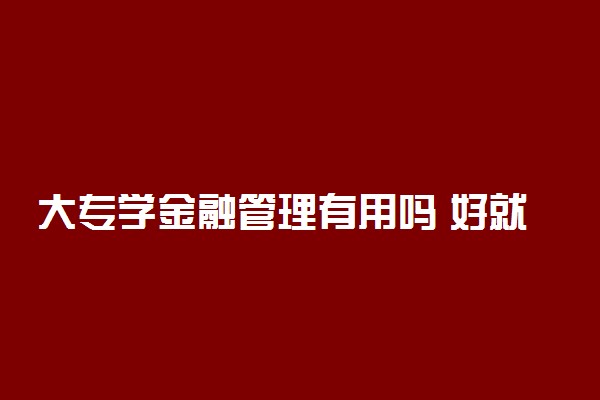 大专学金融管理有用吗 好就业吗