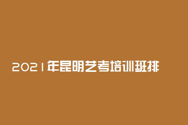 2021年昆明艺考培训班排名 哪家艺考培训学校好