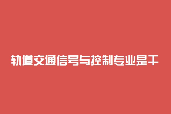 轨道交通信号与控制专业是干什么的 就业难吗