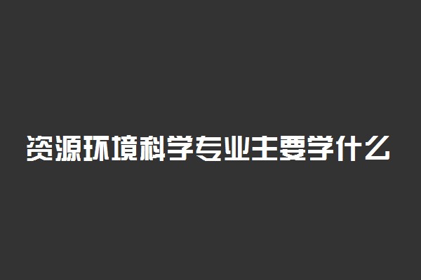 资源环境科学专业主要学什么 前景怎么样