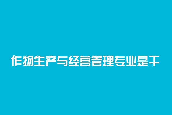 作物生产与经营管理专业是干嘛的 好找工作吗