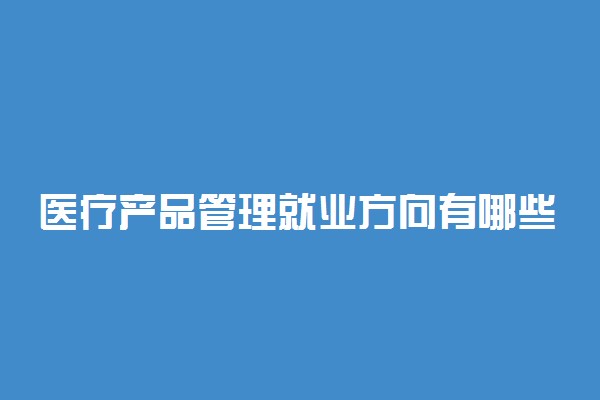医疗产品管理就业方向有哪些 有前途吗
