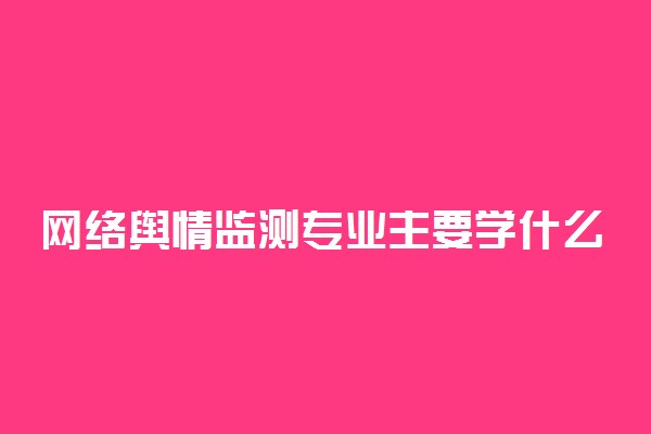 网络舆情监测专业主要学什么 好就业吗