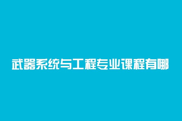 武器系统与工程专业课程有哪些 主要学什么