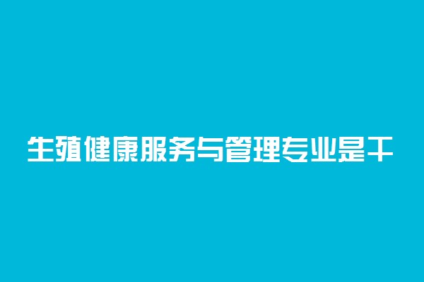 生殖健康服务与管理专业是干什么的 好就业吗