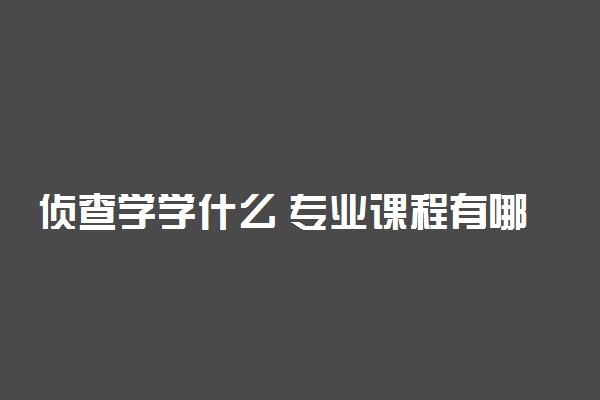 侦查学学什么 专业课程有哪些